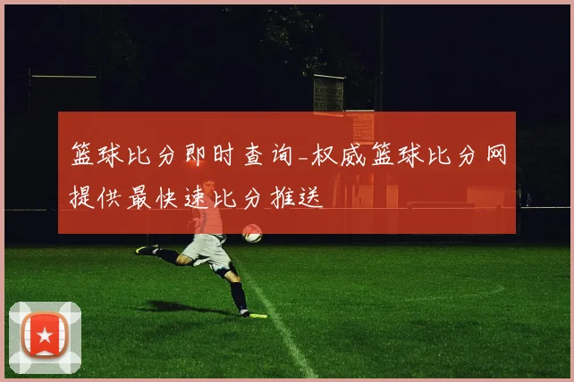 篮球比分即时查询_权威篮球比分网提供最快速比分推送