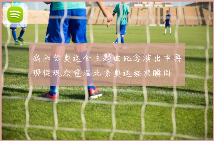 我和你奥运会主题曲纪念演出中再现促观众重温北京奥运经典瞬间