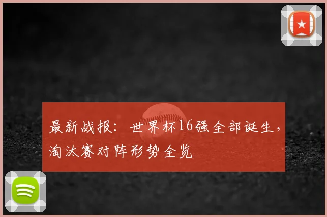 最新战报：世界杯16强全部诞生，淘汰赛对阵形势全览