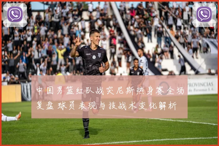 中国男篮红队战突尼斯热身赛全场复盘 球员表现与技战术变化解析