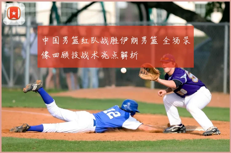 中国男篮红队战胜伊朗男篮 全场录像回顾技战术亮点解析