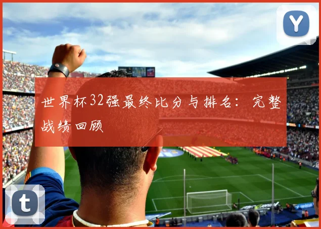 世界杯32强最终比分与排名：完整战绩回顾