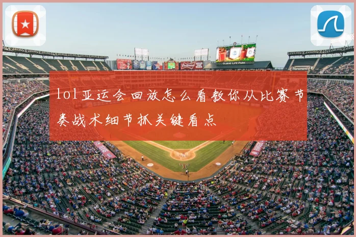 lol亚运会回放怎么看教你从比赛节奏战术细节抓关键看点