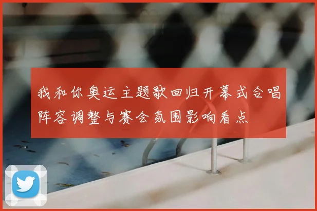 我和你奥运主题歌回归开幕式合唱阵容调整与赛会氛围影响看点