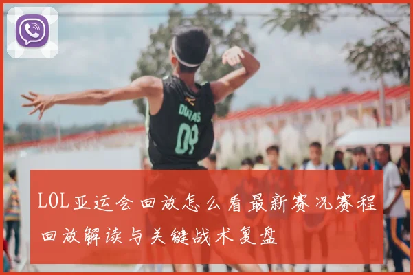 LOL亚运会回放怎么看最新赛况赛程回放解读与关键战术复盘