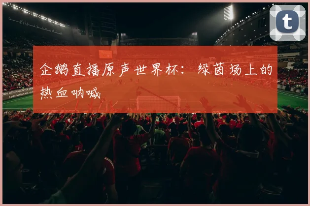 企鹅直播原声世界杯：绿茵场上的热血呐喊