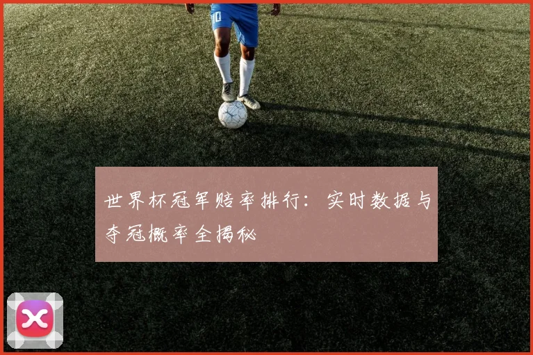 世界杯冠军赔率排行：实时数据与夺冠概率全揭秘